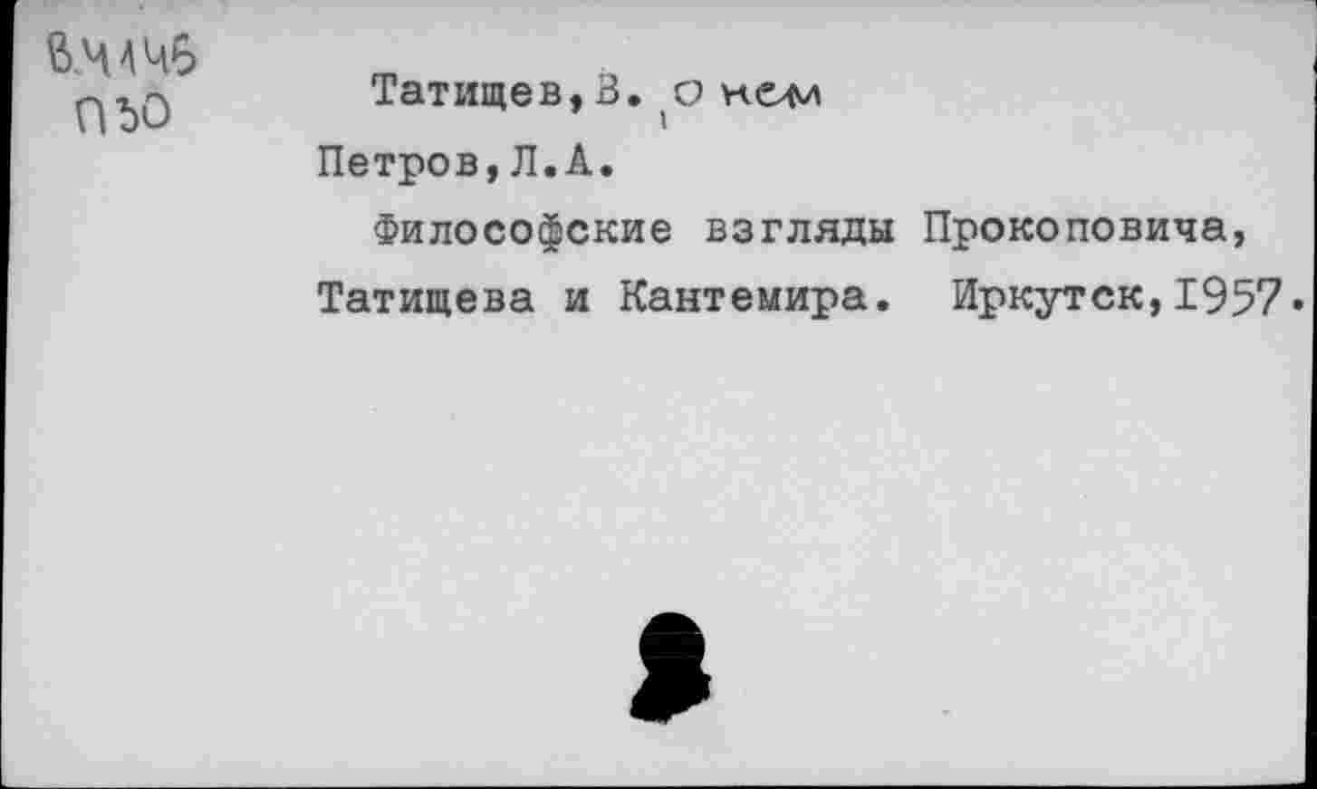 ﻿П50	Татищев, В. о Петров,Л.А. Философские взгляды Прокоповича, Татищева и Кантемира. Иркутск,1957